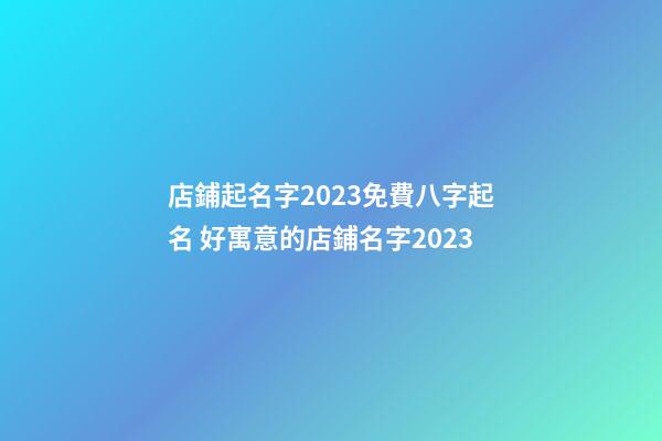 店鋪起名字2023免費八字起名 好寓意的店鋪名字2023-第1張-店鋪起名-玄機派
